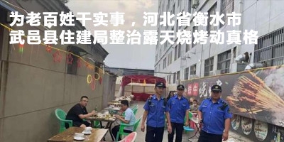 為老百姓干實(shí)事，河北省衡水市武邑縣住建局整治露天燒烤動(dòng)真格